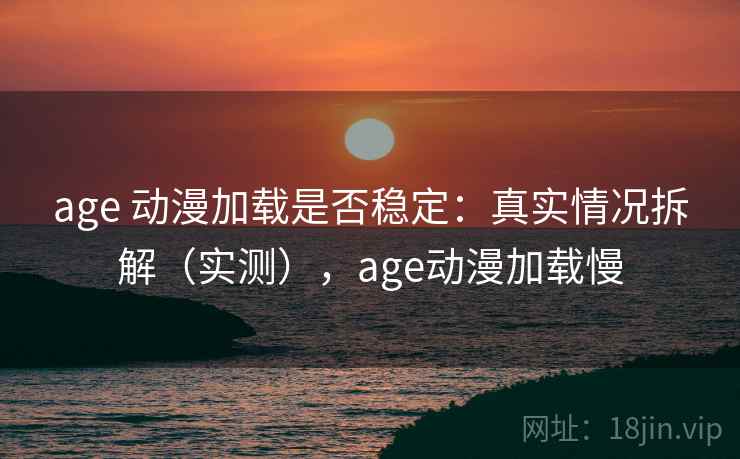 age 动漫加载是否稳定：真实情况拆解（实测），age动漫加载慢