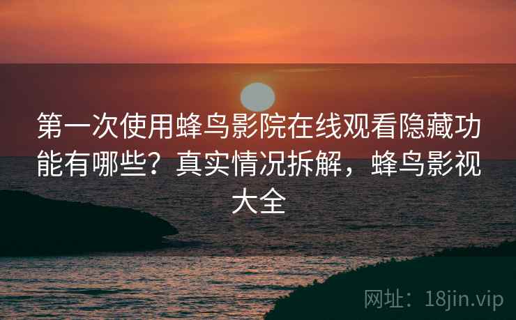 第一次使用蜂鸟影院在线观看隐藏功能有哪些？真实情况拆解，蜂鸟影视大全