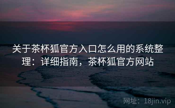 关于茶杯狐官方入口怎么用的系统整理：详细指南，茶杯狐官方网站