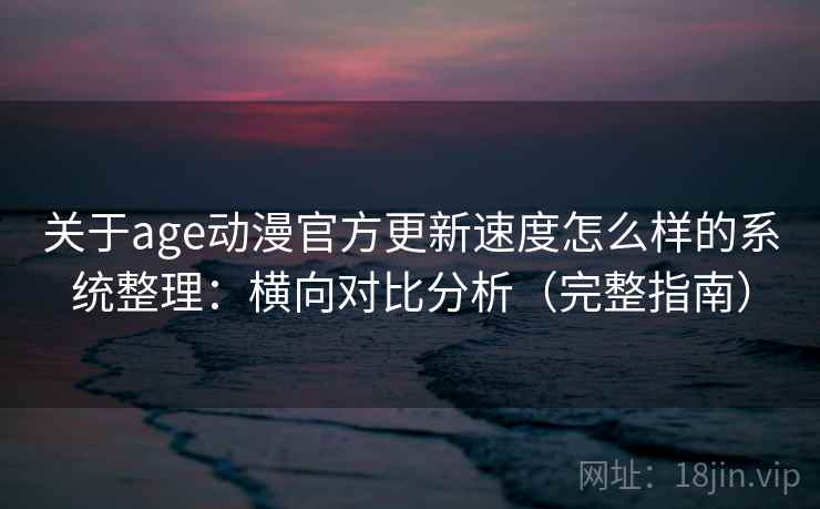关于age动漫官方更新速度怎么样的系统整理：横向对比分析（完整指南）