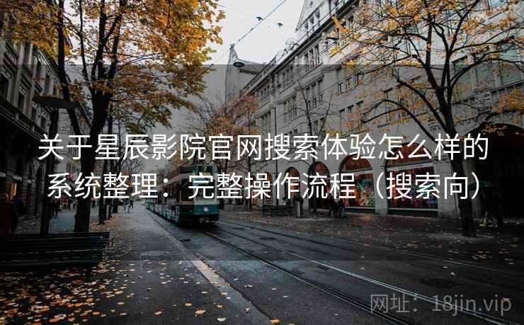 关于星辰影院官网搜索体验怎么样的系统整理：完整操作流程（搜索向）