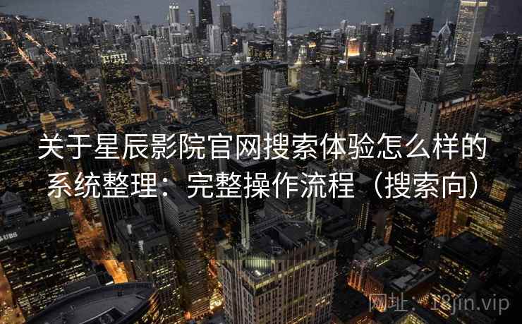 关于星辰影院官网搜索体验怎么样的系统整理：完整操作流程（搜索向）