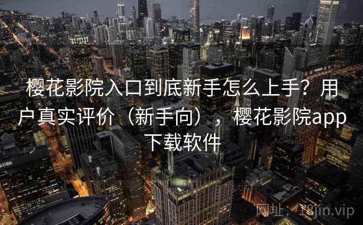 樱花影院入口到底新手怎么上手？用户真实评价（新手向），樱花影院app下载软件