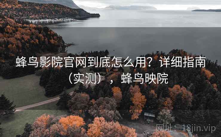 蜂鸟影院官网到底怎么用？详细指南（实测），蜂鸟映院