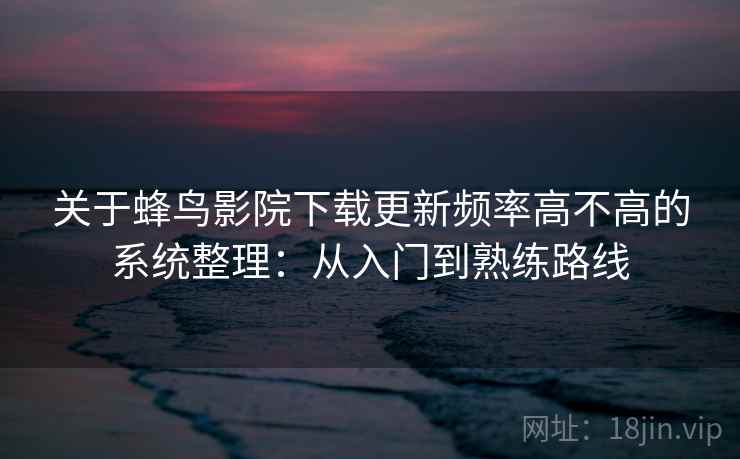 关于蜂鸟影院下载更新频率高不高的系统整理：从入门到熟练路线