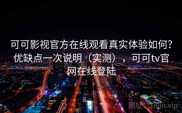 可可影视官方在线观看真实体验如何？优缺点一次说明（实测），可可tv官网在线登陆