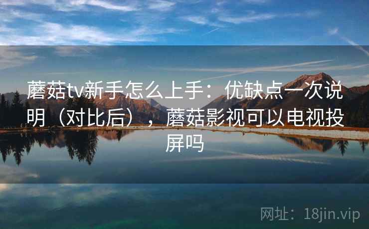 蘑菇tv新手怎么上手：优缺点一次说明（对比后），蘑菇影视可以电视投屏吗