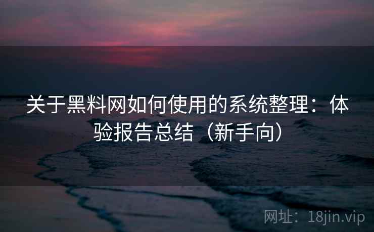 关于黑料网如何使用的系统整理：体验报告总结（新手向）