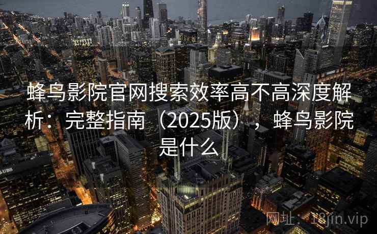蜂鸟影院官网搜索效率高不高深度解析：完整指南（2025版），蜂鸟影院是什么