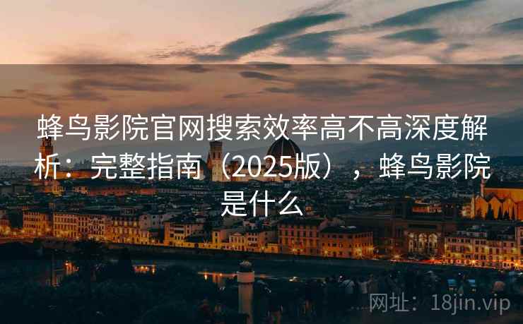 蜂鸟影院官网搜索效率高不高深度解析：完整指南（2025版），蜂鸟影院是什么