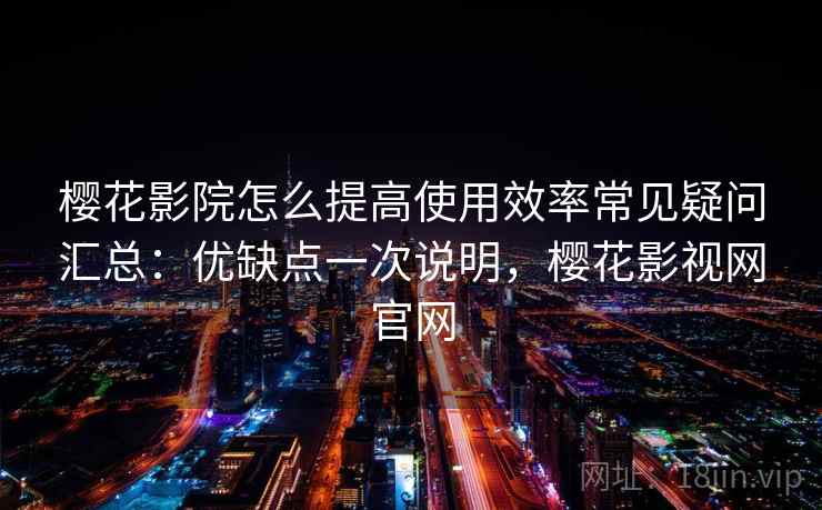 樱花影院怎么提高使用效率常见疑问汇总：优缺点一次说明，樱花影视网官网