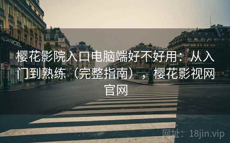 樱花影院入口电脑端好不好用：从入门到熟练（完整指南），樱花影视网官网