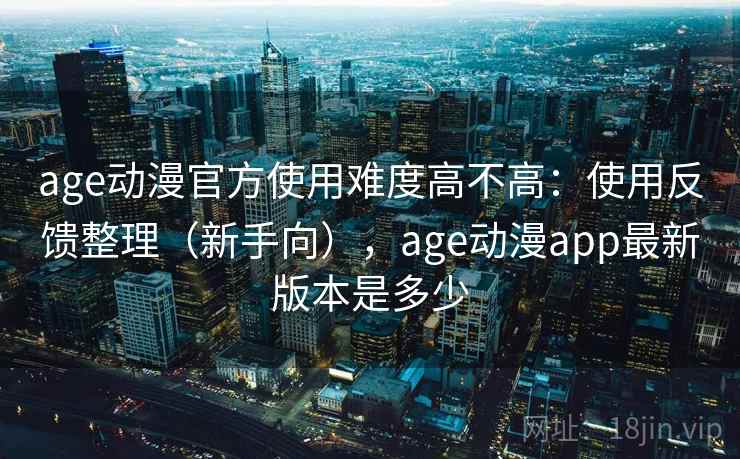 age动漫官方使用难度高不高：使用反馈整理（新手向），age动漫app最新版本是多少