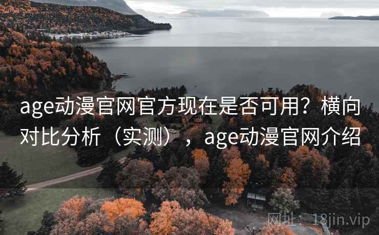 age动漫官网官方现在是否可用？横向对比分析（实测），age动漫官网介绍