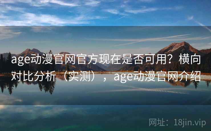 age动漫官网官方现在是否可用？横向对比分析（实测），age动漫官网介绍