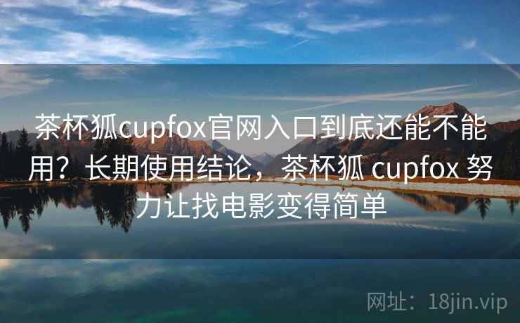 茶杯狐cupfox官网入口到底还能不能用？长期使用结论，茶杯狐 cupfox 努力让找电影变得简单