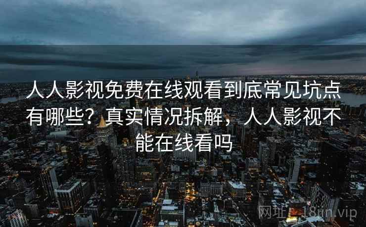 人人影视免费在线观看到底常见坑点有哪些？真实情况拆解，人人影视不能在线看吗