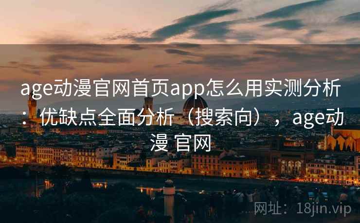 age动漫官网首页app怎么用实测分析：优缺点全面分析（搜索向），age动漫 官网