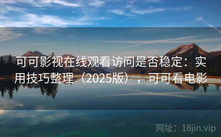 可可影视在线观看访问是否稳定：实用技巧整理（2025版），可可看电影