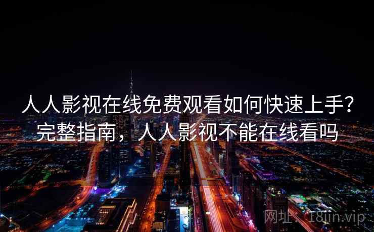 人人影视在线免费观看如何快速上手？完整指南，人人影视不能在线看吗