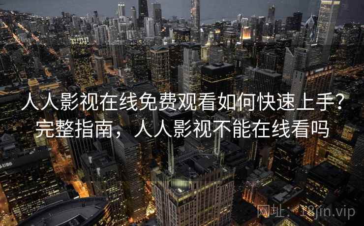 人人影视在线免费观看如何快速上手？完整指南，人人影视不能在线看吗