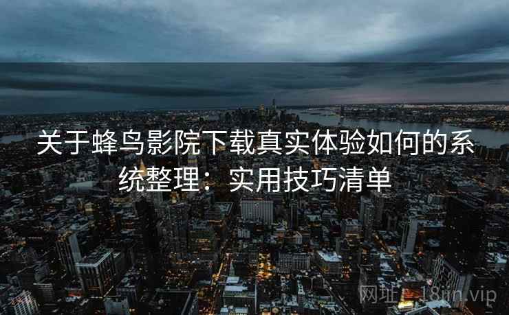 关于蜂鸟影院下载真实体验如何的系统整理：实用技巧清单