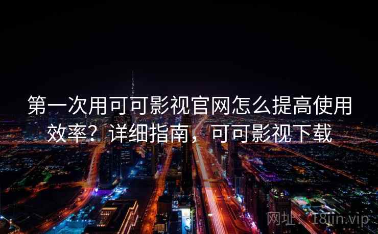 第一次用可可影视官网怎么提高使用效率？详细指南，可可影视下载