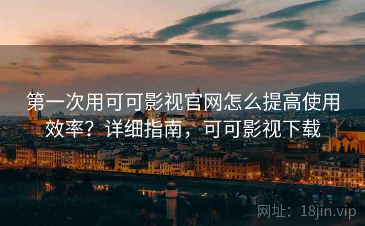 第一次用可可影视官网怎么提高使用效率？详细指南，可可影视下载