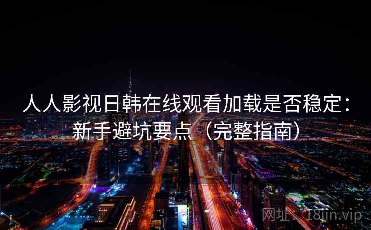 人人影视日韩在线观看加载是否稳定：新手避坑要点（完整指南）