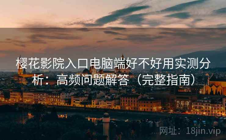樱花影院入口电脑端好不好用实测分析：高频问题解答（完整指南）