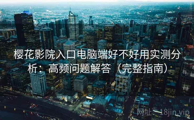 樱花影院入口电脑端好不好用实测分析：高频问题解答（完整指南）