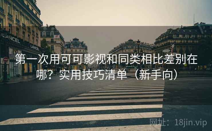 第一次用可可影视和同类相比差别在哪？实用技巧清单（新手向）