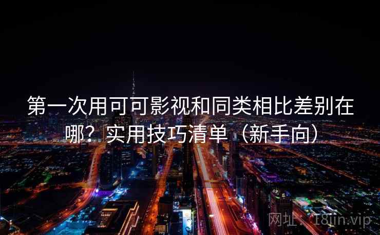 第一次用可可影视和同类相比差别在哪？实用技巧清单（新手向）