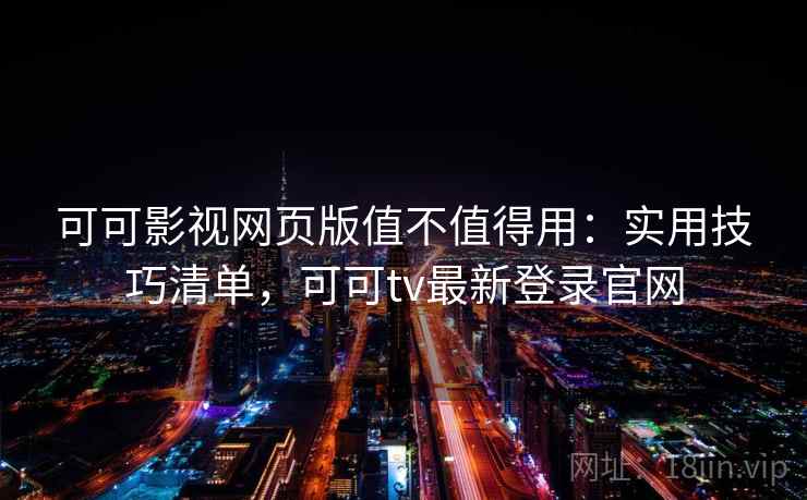 可可影视网页版值不值得用：实用技巧清单，可可tv最新登录官网