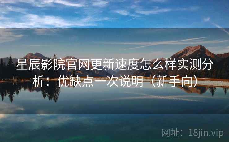 星辰影院官网更新速度怎么样实测分析：优缺点一次说明（新手向）
