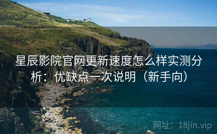 星辰影院官网更新速度怎么样实测分析：优缺点一次说明（新手向）