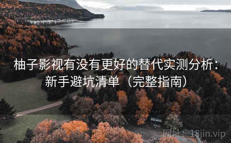 柚子影视有没有更好的替代实测分析：新手避坑清单（完整指南）