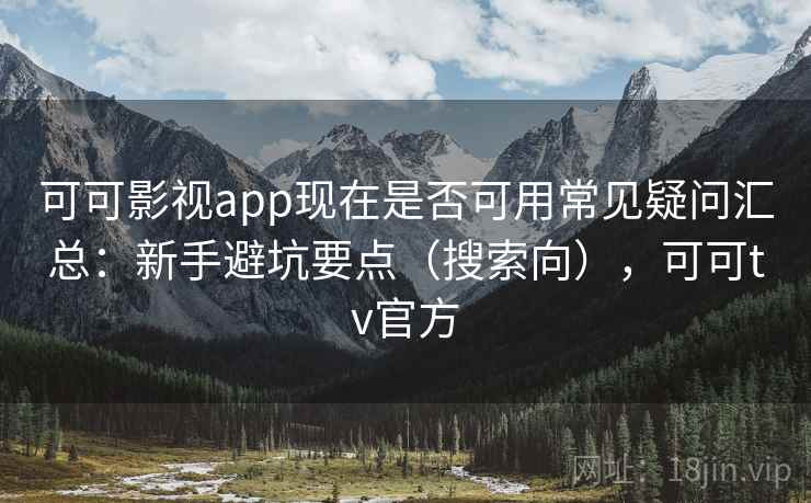 可可影视app现在是否可用常见疑问汇总：新手避坑要点（搜索向），可可tv官方