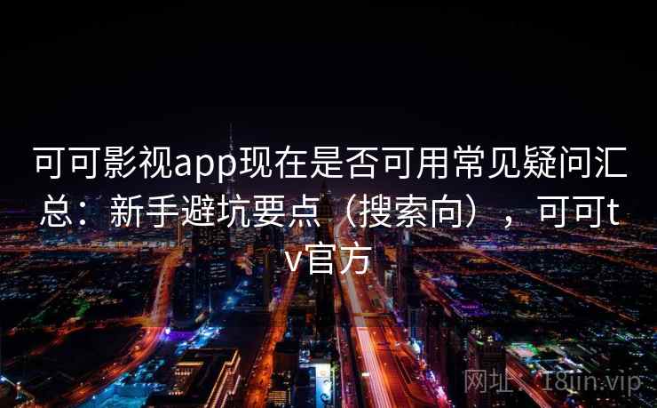 可可影视app现在是否可用常见疑问汇总：新手避坑要点（搜索向），可可tv官方