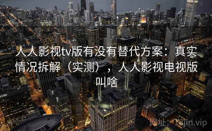 人人影视tv版有没有替代方案：真实情况拆解（实测），人人影视电视版叫啥