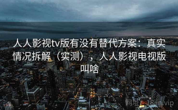 人人影视tv版有没有替代方案：真实情况拆解（实测），人人影视电视版叫啥