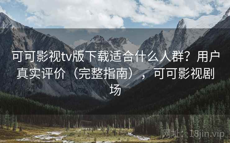 可可影视tv版下载适合什么人群？用户真实评价（完整指南），可可影视剧场