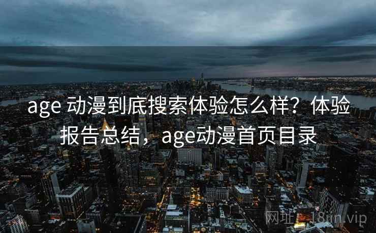 age 动漫到底搜索体验怎么样？体验报告总结，age动漫首页目录