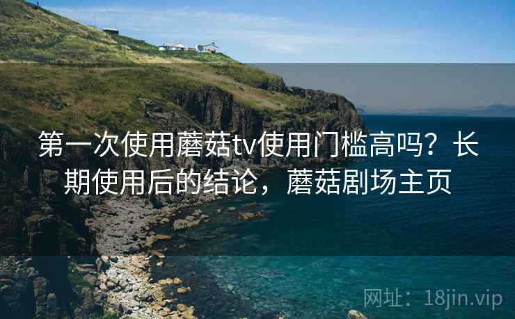 第一次使用蘑菇tv使用门槛高吗？长期使用后的结论，蘑菇剧场主页