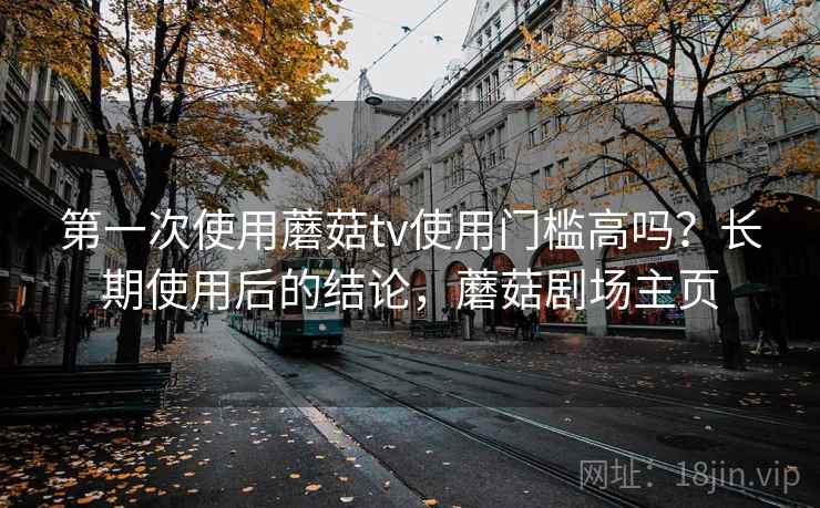第一次使用蘑菇tv使用门槛高吗？长期使用后的结论，蘑菇剧场主页