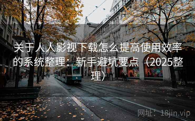 关于人人影视下载怎么提高使用效率的系统整理：新手避坑要点（2025整理）