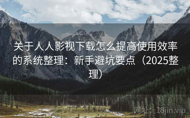 关于人人影视下载怎么提高使用效率的系统整理：新手避坑要点（2025整理）