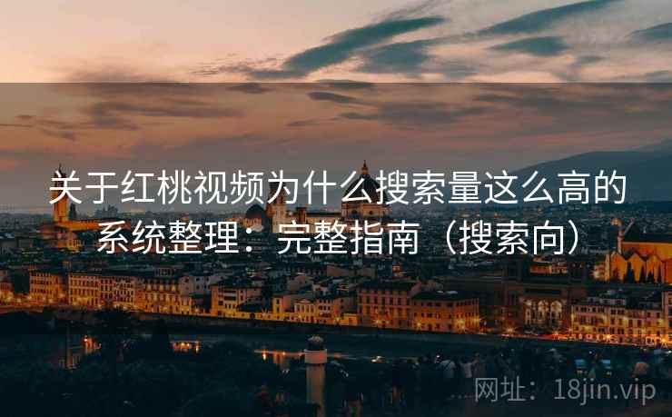 关于红桃视频为什么搜索量这么高的系统整理：完整指南（搜索向）