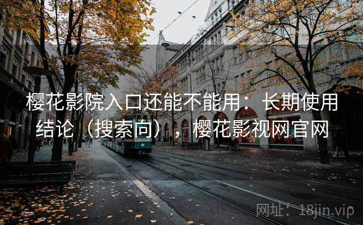 樱花影院入口还能不能用：长期使用结论（搜索向），樱花影视网官网