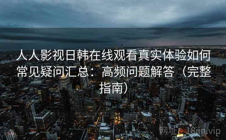 人人影视日韩在线观看真实体验如何常见疑问汇总：高频问题解答（完整指南）